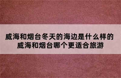 威海和烟台冬天的海边是什么样的 威海和烟台哪个更适合旅游